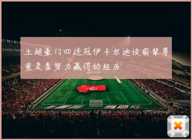 土超豪门四连冠伊卡尔迪谈前辈尊重是靠努力赢得的经历