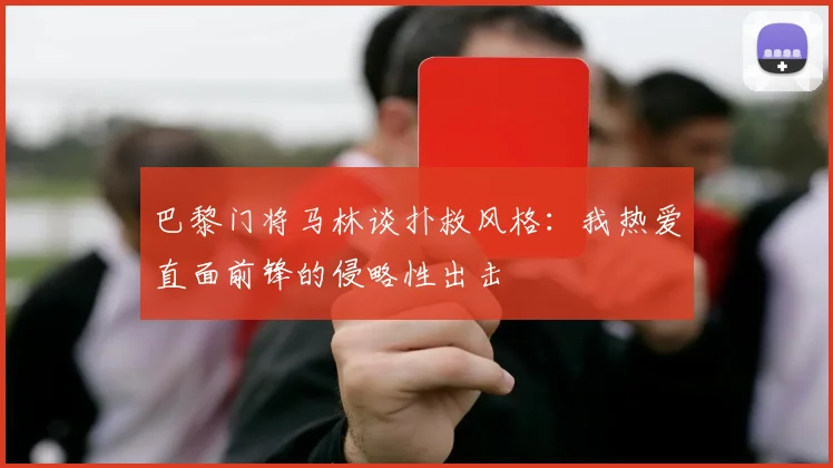 巴黎门将马林谈扑救风格：我热爱直面前锋的侵略性出击