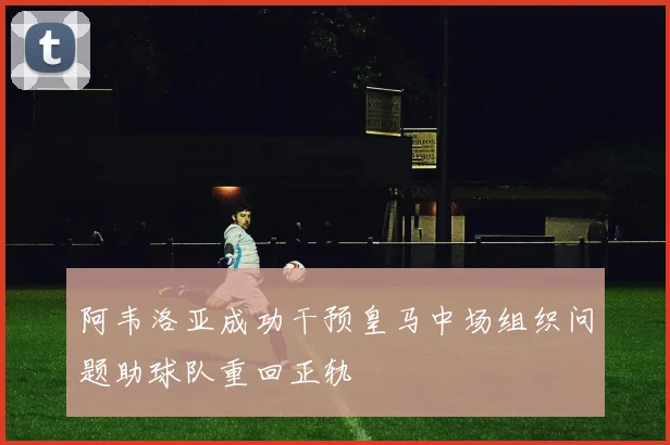 阿韦洛亚成功干预皇马中场组织问题助球队重回正轨