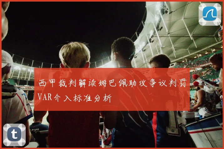 西甲裁判解读姆巴佩助攻争议判罚VAR介入标准分析