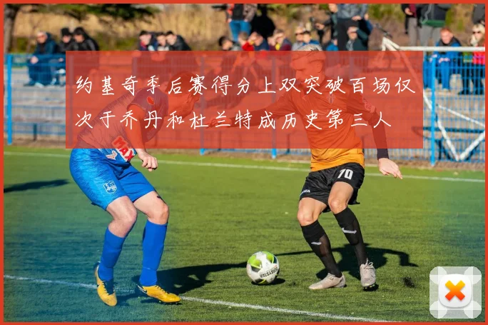 约基奇季后赛得分上双突破百场仅次于乔丹和杜兰特成历史第三人