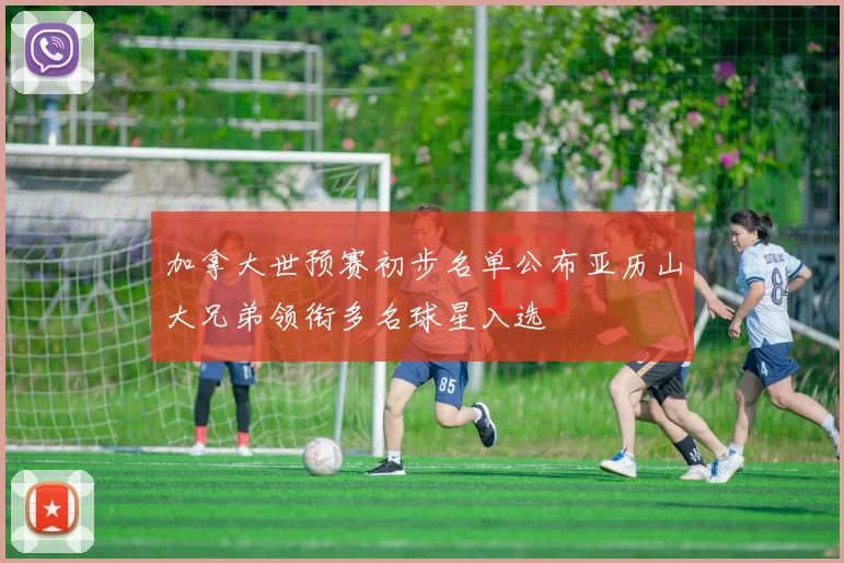 加拿大世预赛初步名单公布亚历山大兄弟领衔多名球星入选