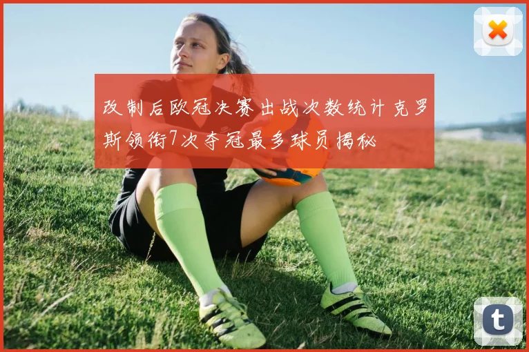 改制后欧冠决赛出战次数统计克罗斯领衔7次夺冠最多球员揭秘